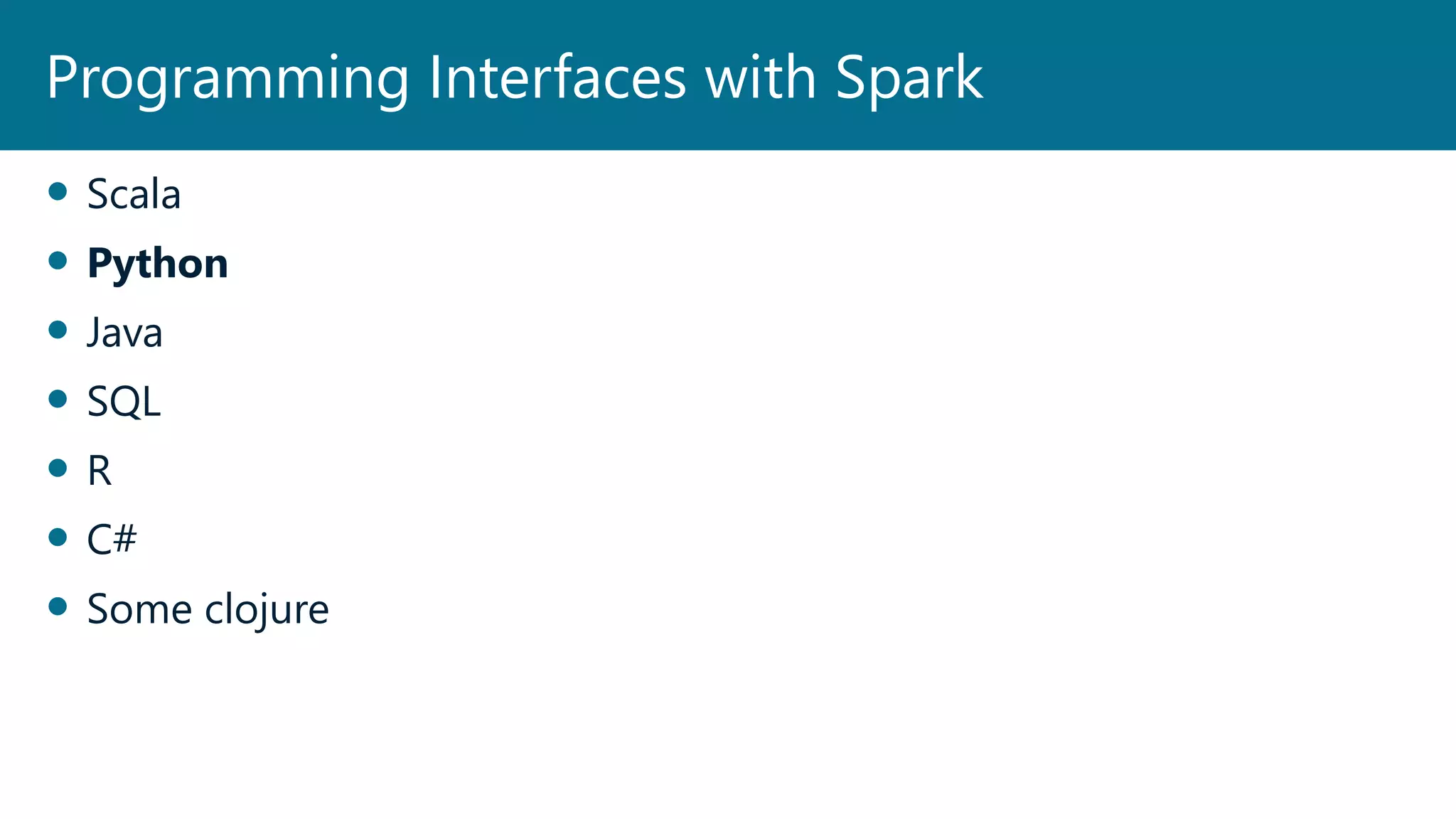  Scala
 Python
 Java
 SQL
 R
 C#
 Some clojure
Programming Interfaces with Spark
 