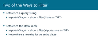  Reference a query string
 airportsInOregon = airports.filter(“state == ‘OR’")
 Reference the DataFrame
 airportsInOregon = airports.filter(airports.state == ‘OR’)
 Notice there is no string for the entire clause
Two of the Ways to Filter
 