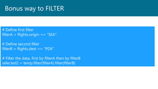 Bonus way to FILTER
# Define first filter
filterA = flights.origin == "SEA"
# Define second filter
filterB = flights.dest == "PDX"
# Filter the data, first by filterA then by filterB
selected2 = temp.filter(filterA).filter(filterB)
 