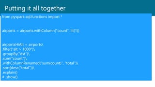 Putting it all together
from pyspark.sql.functions import *
airports = airports.withColumn("count", lit(1))
airportsHiAlt = airports
.filter("alt > 1000")
.groupBy("dst")
.sum("count")
.withColumnRenamed("sum(count)", "total")
.sort(desc("total"))
.explain()
# .show()
 