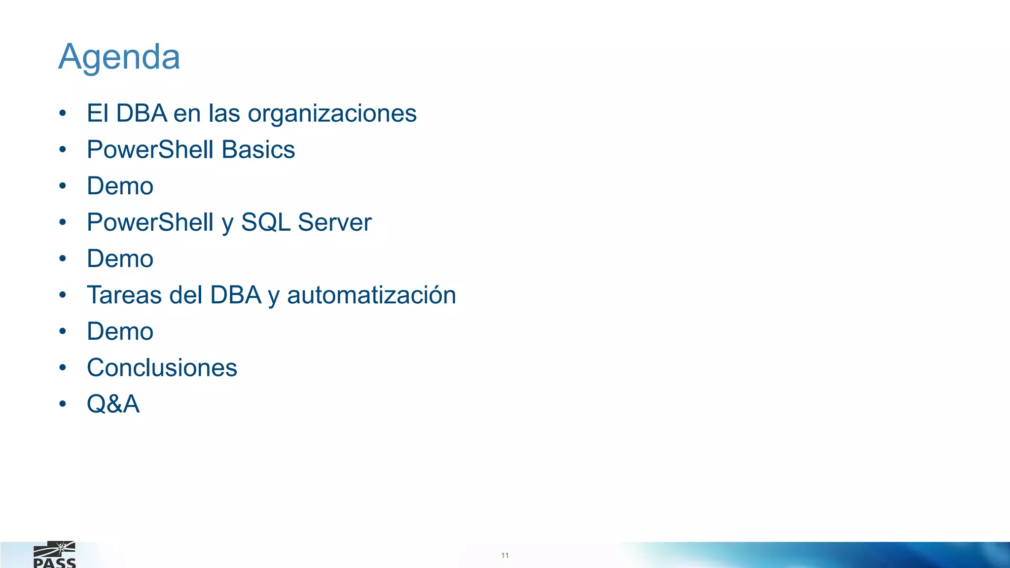 11
Agenda
• El DBA en las organizaciones
• PowerShell Basics
• Demo
• PowerShell y SQL Server
• Demo
• Tareas del DBA y automatización
• Demo
• Conclusiones
• Q&A
11
 