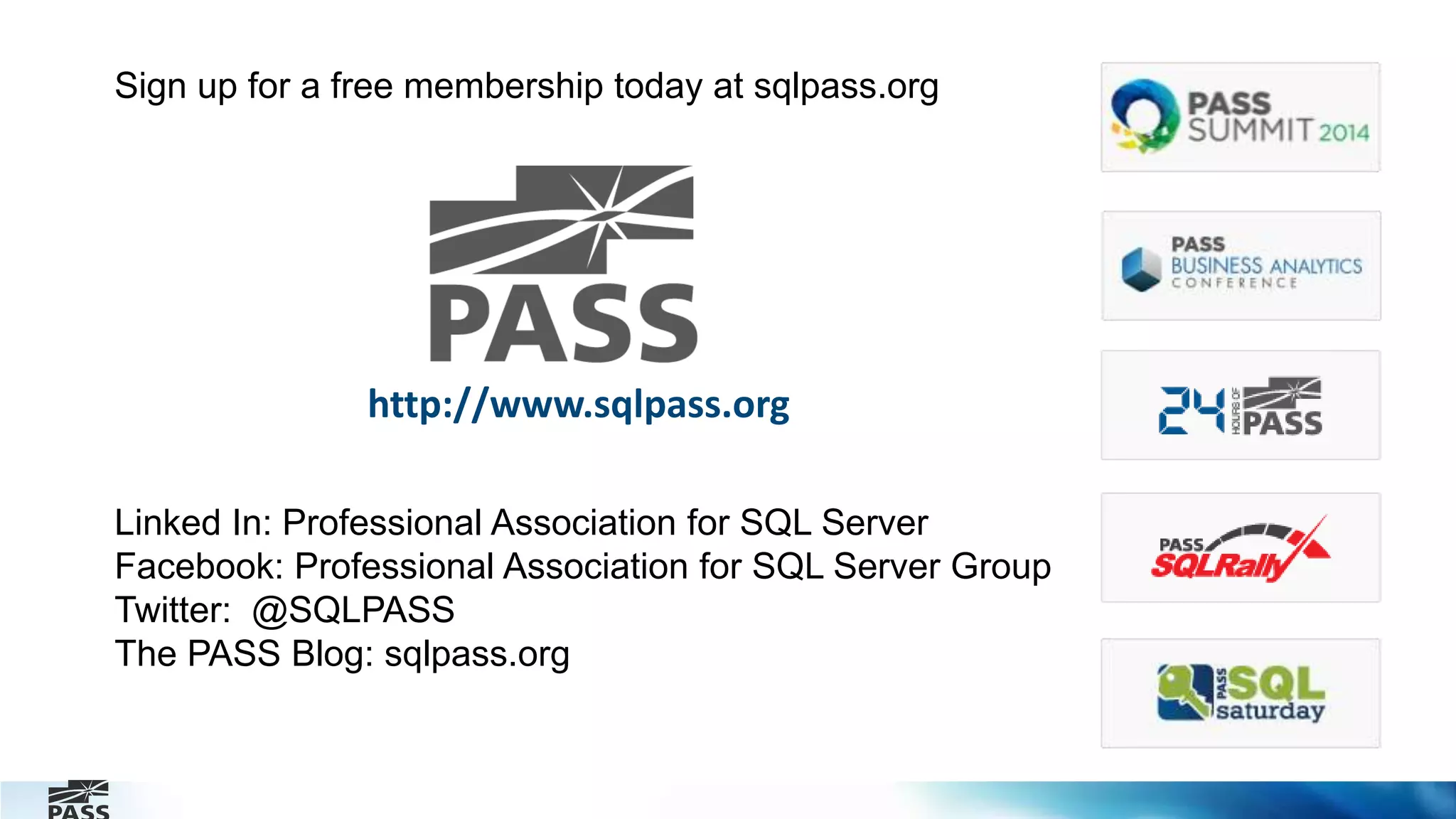 Sign up for a free membership today at sqlpass.org
Linked In: Professional Association for SQL Server
Facebook: Professional Association for SQL Server Group
Twitter: @SQLPASS
The PASS Blog: sqlpass.org
http://www.sqlpass.org
 
