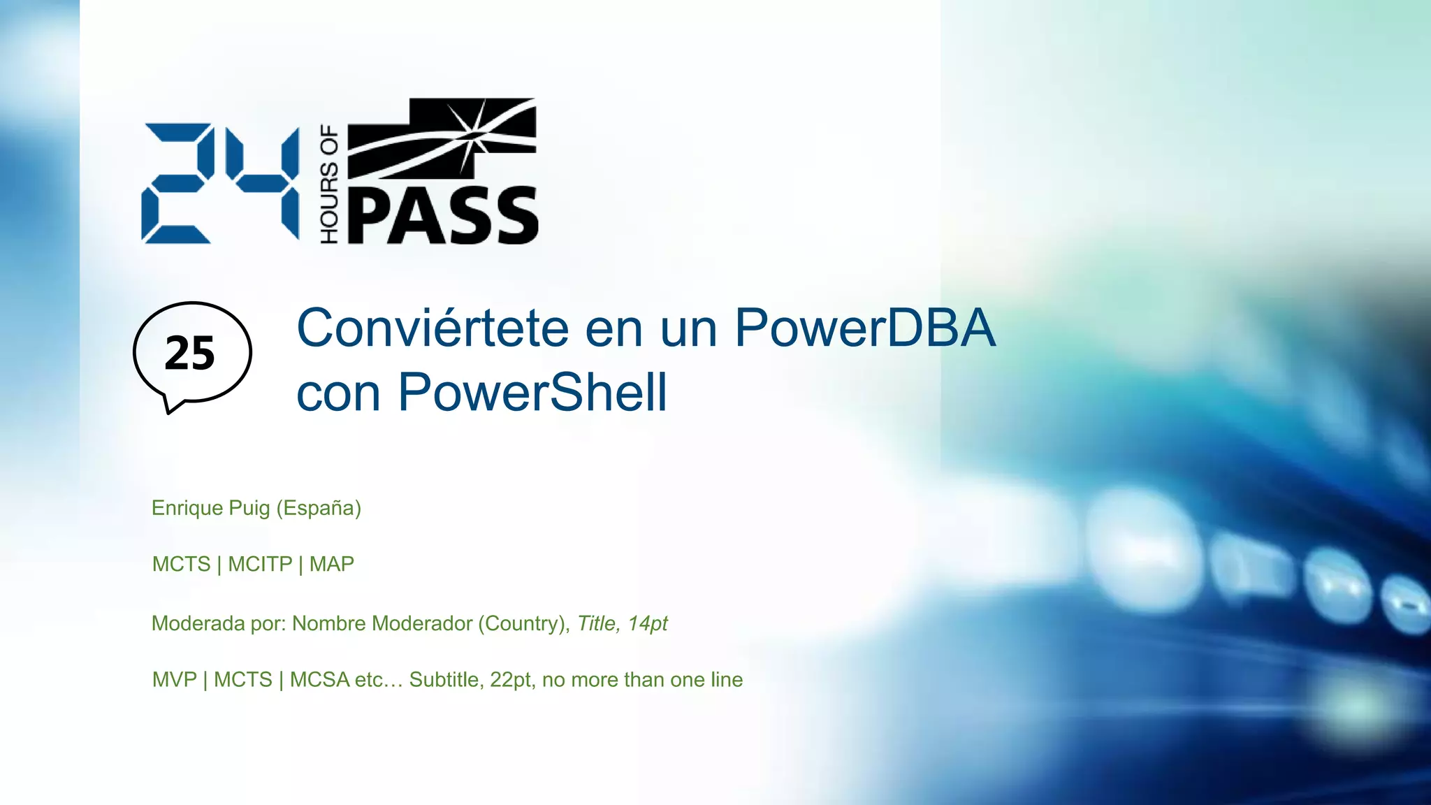Conviértete en un PowerDBA
con PowerShell
Enrique Puig (España)
MCTS | MCITP | MAP
Moderada por: Nombre Moderador (Country), Title, 14pt
MVP | MCTS | MCSA etc… Subtitle, 22pt, no more than one line
 