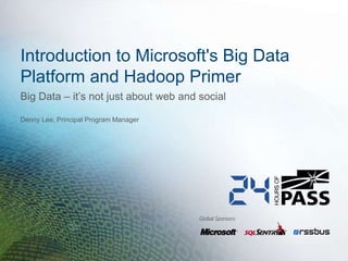 Global Sponsors:
Introduction to Microsoft's Big Data
Platform and Hadoop Primer
Denny Lee, Principal Program Manager
Big Data – it’s not just about web and social
 