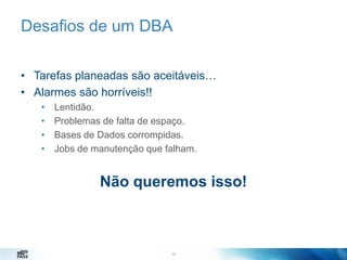 Desafios de um DBA
• Tarefas planeadas são aceitáveis…
• Alarmes são horríveis!!
•
•
•
•

Lentidão.
Problemas de falta de espaço.
Bases de Dados corrompidas.
Jobs de manutenção que falham.

Não queremos isso!

10
10

 
