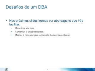 Desafios de um DBA
• Nos próximos slides iremos ver abordagens que irão
facilitar:
•
•
•

Minimizar alarmes.
Aumentar a disponibilidade.
Manter a manutenção recorrente bem encaminhada.

12
12

 