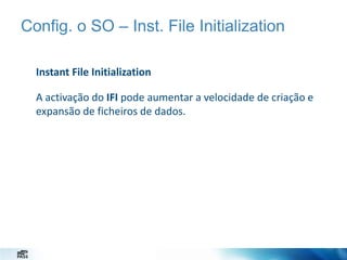 Config. o SO – Inst. File Initialization
Instant File Initialization
A activação do IFI pode aumentar a velocidade de criação e
expansão de ficheiros de dados.

 