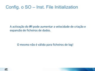 Config. o SO – Inst. File Initialization

A activação do IFI pode aumentar a velocidade de criação e
expansão de ficheiros de dados.

O mesmo não é válido para ficheiros de log!

 