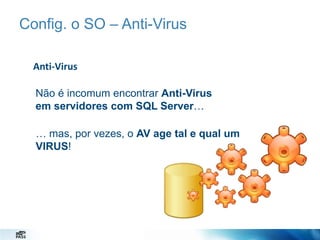 Config. o SO – Anti-Virus
Anti-Virus
Não é incomum encontrar Anti-Virus
em servidores com SQL Server…
… mas, por vezes, o AV age tal e qual um
VIRUS!

 