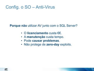 Config. o SO – Anti-Virus

Porque não utilizar AV junto com o SQL Server?

•
•
•
•

O licenciamento custa €€.
A manutenção custa tempo.
Pode causar problemas.
Não protege de zero-day exploits.

 