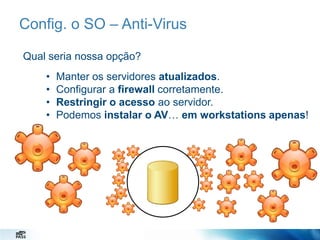 Config. o SO – Anti-Virus
Qual seria nossa opção?
•
•
•
•

Manter os servidores atualizados.
Configurar a firewall corretamente.
Restringir o acesso ao servidor.
Podemos instalar o AV… em workstations apenas!

 