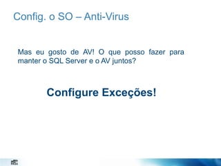 Config. o SO – Anti-Virus

Mas eu gosto de AV! O que posso fazer para
manter o SQL Server e o AV juntos?

Configure Exceções!

 