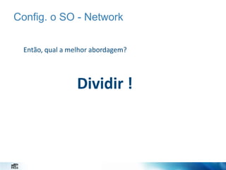 Config. o SO - Network
Então, qual a melhor abordagem?

Dividir !

 