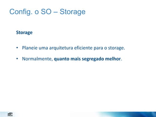Config. o SO – Storage
Storage
• Planeie uma arquitetura eficiente para o storage.
• Normalmente, quanto mais segregado melhor.

 