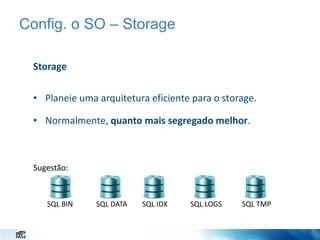 Config. o SO – Storage
Storage
• Planeie uma arquitetura eficiente para o storage.
• Normalmente, quanto mais segregado melhor.

Sugestão:

SQL BIN

SQL DATA

SQL IDX

SQL LOGS

SQL TMP

 