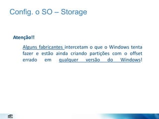 Config. o SO – Storage

Atenção!!
Alguns fabricantes intercetam o que o Windows tenta
fazer e estão ainda criando partições com o offset
errado em qualquer versão do Windows!

 