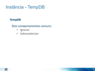 Instância - TempDB
TempDB
Dois comportamentos comuns:
• Ignorar.
• Sobrevalorizar.

 