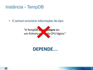 Instância - TempDB
• É comum encontrar informações do tipo:
“A TempDB deve sempre ter
um ficheiro por cada CPU lógico.”

DEPENDE….

 