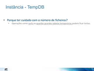 Instância - TempDB
• Porque ter cuidado com o número de ficheiros?
•

Operações como sorts ou guardar grandes tabelas temporárias podem ficar lentas.

 