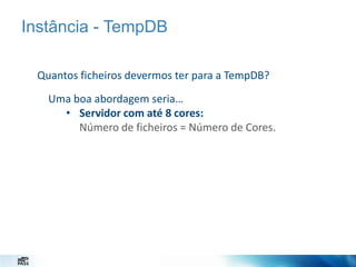 Instância - TempDB
Quantos ficheiros devermos ter para a TempDB?
Uma boa abordagem seria…
• Servidor com até 8 cores:
Número de ficheiros = Número de Cores.

 