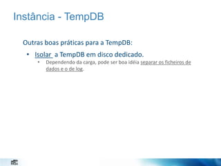 Instância - TempDB
Outras boas práticas para a TempDB:
• Isolar a TempDB em disco dedicado.
•

Dependendo da carga, pode ser boa idéia separar os ficheiros de
dados e o de log.

 