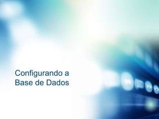 Configurando a
Base de Dados

 