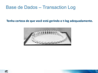 Base de Dados – Transaction Log
Tenha certeza de que você está gerindo o t-log adequadamente.

 