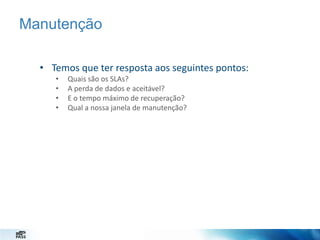 Manutenção
• Temos que ter resposta aos seguintes pontos:
•
•
•
•

Quais são os SLAs?
A perda de dados e aceitável?
E o tempo máximo de recuperação?
Qual a nossa janela de manutenção?

 