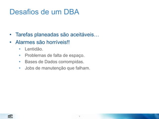 Desafios de um DBA
• Tarefas planeadas são aceitáveis…
• Alarmes são horríveis!!
•
•
•
•

Lentidão.
Problemas de falta de espaço.
Bases de Dados corrompidas.
Jobs de manutenção que falham.

9
9

 