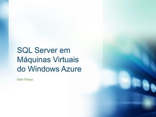 SQL Server em
Máquinas Virtuais
do Windows Azure
Vítor Tomaz
 