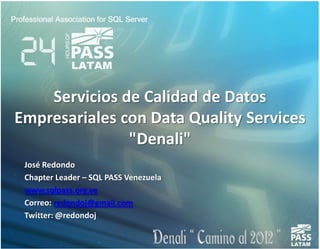 Servicios de Calidad de Datos
Empresariales con Data Quality Services
               "Denali"
 José Redondo
 Chapter Leader – SQL PASS Venezuela
 www.sqlpass.org.ve
 Correo: redondoj@gmail.com
 Twitter: @redondoj
 