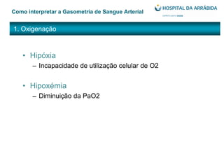1. Oxigenação
Como interpretar a Gasometria de Sangue Arterial
• Hipóxia
– Incapacidade de utilização celular de O2
• Hipoxémia
– Diminuição da PaO2
 