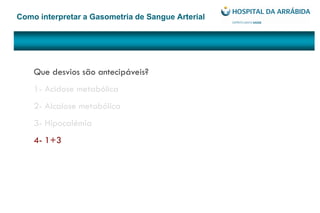 Como interpretar a Gasometria de Sangue Arterial
Que desvios são antecipáveis?
1- Acidose metabólica
2- Alcalose metabólica
3- Hipocalémia
4- 1+3
 