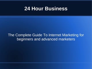 24 Hour Business
The Complete Guide To Internet Marketing for
beginners and advanced marketers
 