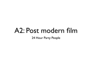 A2: Post modern ﬁlm
     24 Hour Party People
 