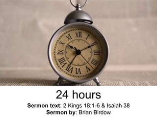 24 hours
Sermon text: 2 Kings 18:1-6 & Isaiah 38
Sermon by: Brian Birdow
 