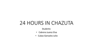 24 HOURS IN CHAZUTA
Students:
• Cabrera Juarez Elva
• Cubas Gonzales Julio
 