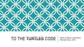 TO THE TURTLES CODE Phillip Trelford, @ptrelford
#NCrafts Paris, 2015
 