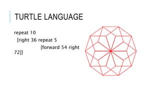 TURTLE LANGUAGE
repeat 10
[right 36 repeat 5
[forward 54 right
72]]
 
