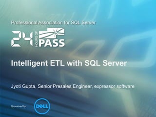 Intelligent ETL with SQL Server Jyoti Gupta, Senior Presales Engineer, expressor software 