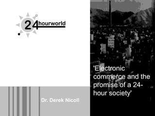 'Electronic
                                                       commerce and the
                                                       promise of a 24-
                                                       hour society'
Dr. Derek Nicoll
     E-commerce and the promise of a 24-hour society      Page 1
     May 8th, 2002
 