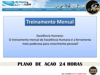 Treinamento Mensal

                  Excelência Humana:
O treinamento mensal de Excelência Humana é a ferramenta
         mais poderosa para crescimento pessoal!




                                   SEU TEMPO ESTÁ CORRENDO!
 