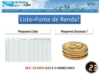 Lista=Fonte de Renda!
Pequena Lista        Pequeno $ucesso !




    SEU TEMPO ESTÁ CORRENDO!
 