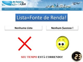Lista=Fonte de Renda!
Nenhuma Lista        Nenhum $ucesso !




    SEU TEMPO ESTÁ CORRENDO!
 