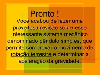 Pronto !
Você acabou de fazer uma
proveitosa revisão sobre esse
interessante sistema mecânico
denominado pêndulo simples, que
permite comprovar o movimento de
rotação terrestre e determinar a
aceleração da gravidade.
 