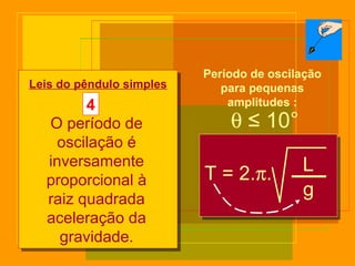 θ ≤ 10°
T = 2.π. L
g
Leis do pêndulo simples
4
O período de
oscilação é
inversamente
proporcional à
raiz quadrada
aceleração da
gravidade.
Período de oscilação
para pequenas
amplitudes :
 
