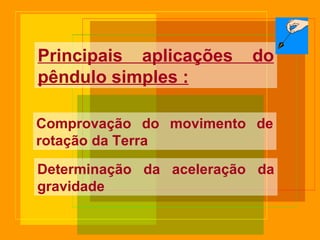 Principais aplicações do pêndulo simples : Comprovação do movimento de rotação da Terra Determinação da aceleração da gravidade 