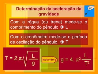 Determinação da aceleração da gravidade Com a régua (ou trena) mede-se o comprimento do pêndulo    L Com o cronômetro mede-se o período de oscilação do pêndulo    T T = 2.  . L g g = 4.   2 L T 2 isolando g 