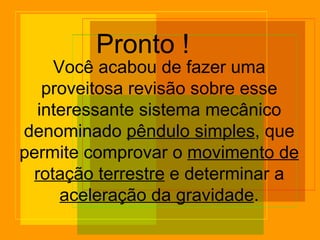 Pronto ! Você acabou de fazer uma proveitosa revisão sobre esse interessante sistema mecânico denominado  pêndulo simples , que permite comprovar o  movimento de rotação terrestre  e determinar a  aceleração da gravidade . 
