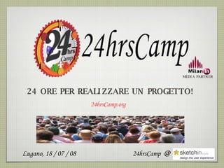 24 ORE PER REALIZZARE UN PROGETTO! 24hrsCamp.org MEDIA PARTNER @ Lugano, 18 / 07 / 08 24hrsCamp 